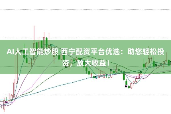 AI人工智能炒股 西宁配资平台优选：助您轻松投资，放大收益！