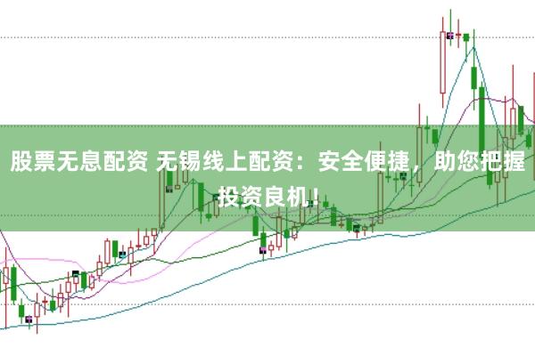 股票无息配资 无锡线上配资：安全便捷，助您把握投资良机！