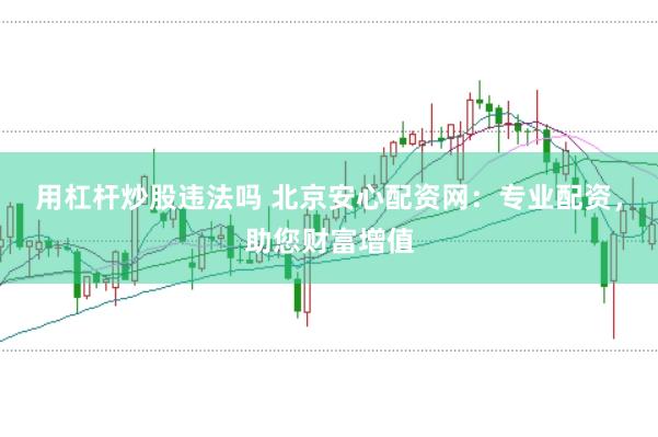 用杠杆炒股违法吗 北京安心配资网：专业配资，助您财富增值