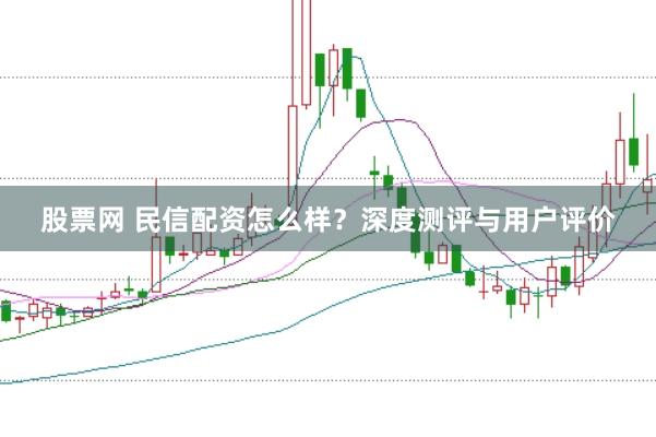 股票网 民信配资怎么样？深度测评与用户评价