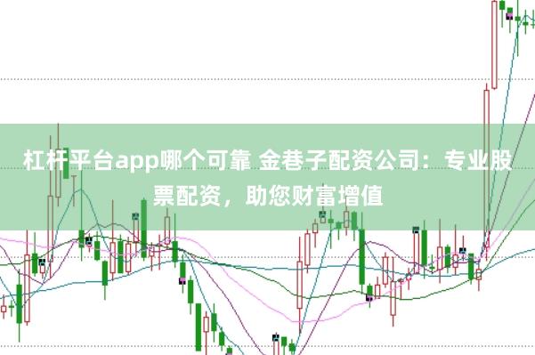 杠杆平台app哪个可靠 金巷子配资公司：专业股票配资，助您财富增值