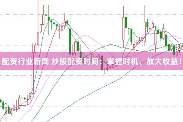 配资行业新闻 炒股配资时间：掌握时机，放大收益！