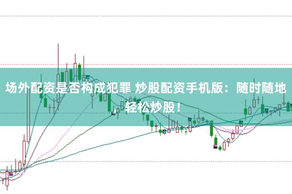 场外配资是否构成犯罪 炒股配资手机版：随时随地，轻松炒股！