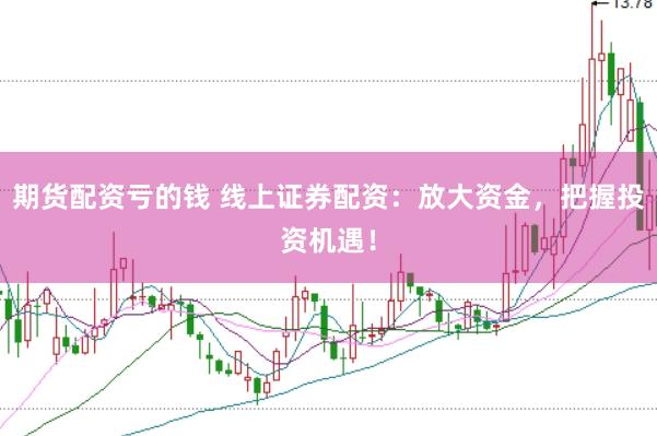 期货配资亏的钱 线上证券配资：放大资金，把握投资机遇！