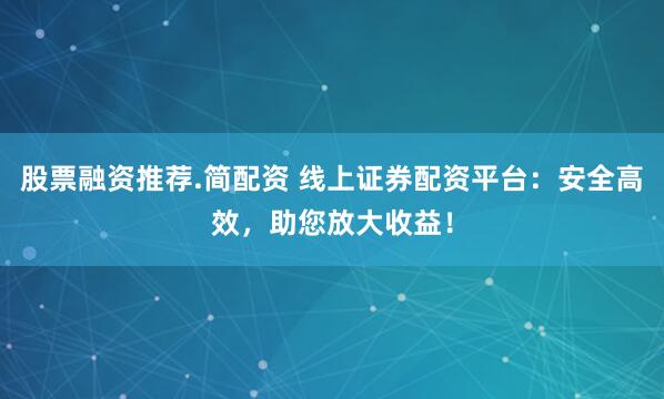 股票融资推荐.简配资 线上证券配资平台：安全高效，助您放大收益！