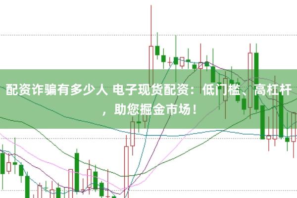 配资诈骗有多少人 电子现货配资：低门槛、高杠杆，助您掘金市场！