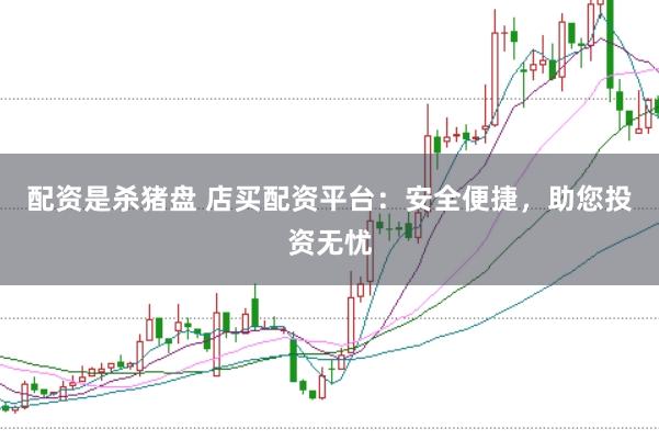 配资是杀猪盘 店买配资平台：安全便捷，助您投资无忧