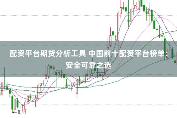 配资平台期货分析工具 中国前十配资平台榜单：安全可靠之选