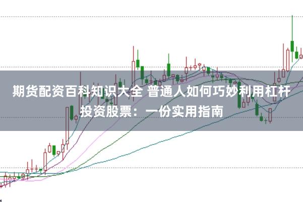 期货配资百科知识大全 普通人如何巧妙利用杠杆投资股票：一份实用指南