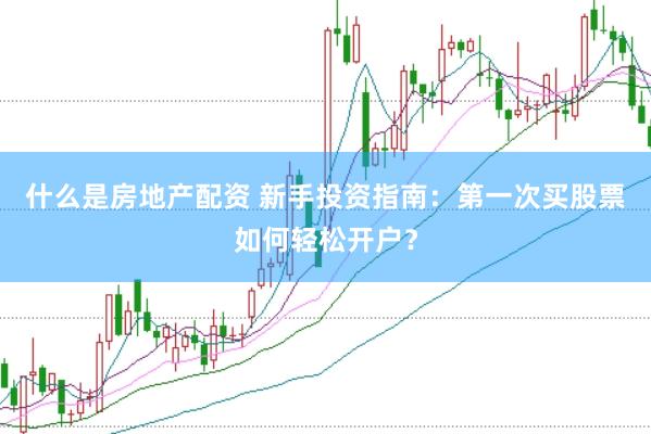 什么是房地产配资 新手投资指南：第一次买股票如何轻松开户？