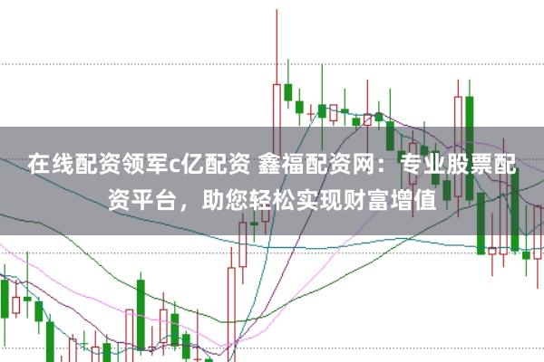 在线配资领军c亿配资 鑫福配资网：专业股票配资平台，助您轻松实现财富增值