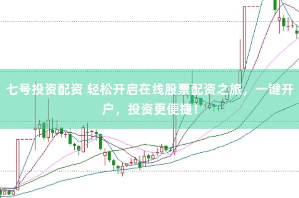 七号投资配资 轻松开启在线股票配资之旅，一键开户，投资更便捷！