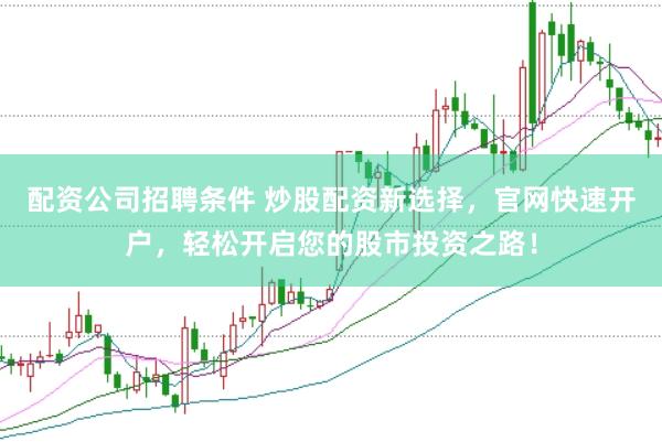 配资公司招聘条件 炒股配资新选择，官网快速开户，轻松开启您的股市投资之路！