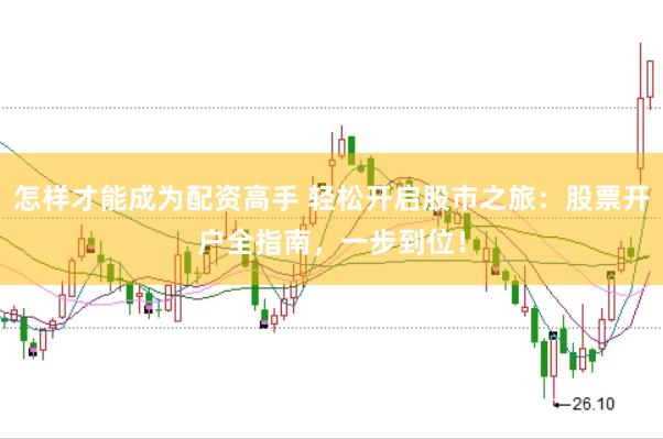 怎样才能成为配资高手 轻松开启股市之旅：股票开户全指南，一步到位！