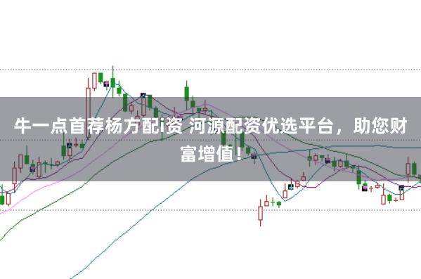 牛一点首荐杨方配i资 河源配资优选平台，助您财富增值！