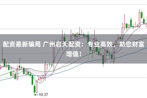 配资最新骗局 广州启天配资：专业高效，助您财富增值！