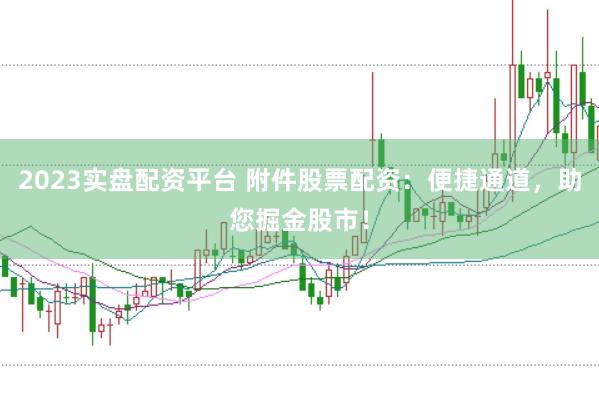 2023实盘配资平台 附件股票配资：便捷通道，助您掘金股市！