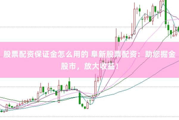 股票配资保证金怎么用的 阜新股票配资：助您掘金股市，放大收益！