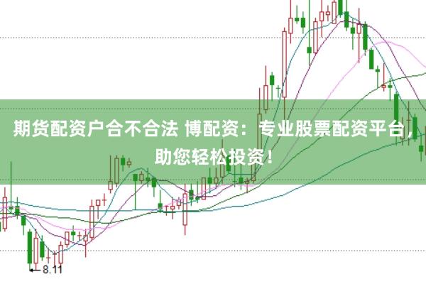 期货配资户合不合法 博配资：专业股票配资平台，助您轻松投资！