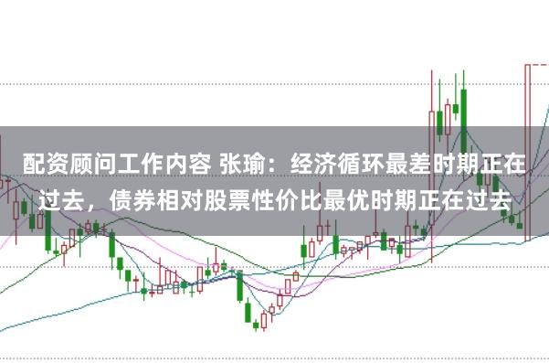 配资顾问工作内容 张瑜：经济循环最差时期正在过去，债券相对股票性价比最优时期正在过去