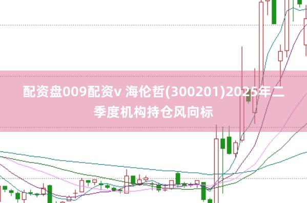 配资盘009配资v 海伦哲(300201)2025年二季度机构持仓风向标
