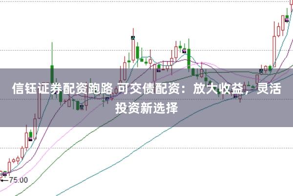 信钰证券配资跑路 可交债配资：放大收益，灵活投资新选择