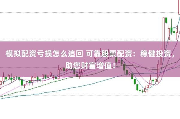 模拟配资亏损怎么追回 可靠股票配资：稳健投资，助您财富增值！