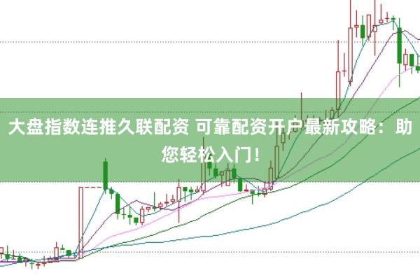 大盘指数连推久联配资 可靠配资开户最新攻略：助您轻松入门！