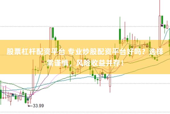 股票杠杆配资平台 专业炒股配资平台好吗？选择需谨慎，风险收益并存！