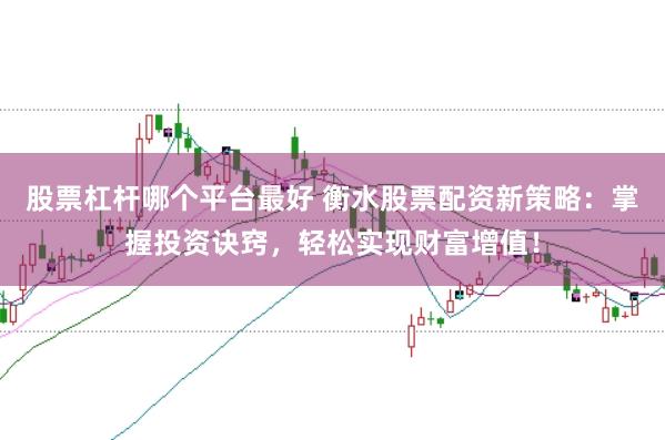 股票杠杆哪个平台最好 衡水股票配资新策略：掌握投资诀窍，轻松实现财富增值！