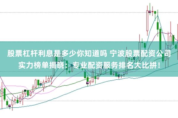 股票杠杆利息是多少你知道吗 宁波股票配资公司实力榜单揭晓：专业配资服务排名大比拼！