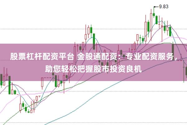 股票杠杆配资平台 金股通配资：专业配资服务，助您轻松把握股市投资良机