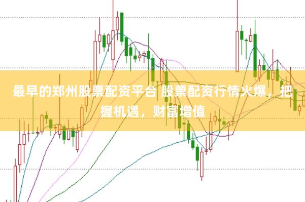 最早的郑州股票配资平台 股票配资行情火爆，把握机遇，财富增值