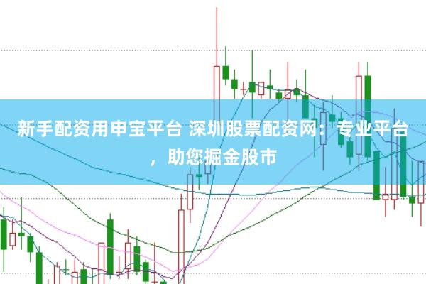 新手配资用申宝平台 深圳股票配资网：专业平台，助您掘金股市