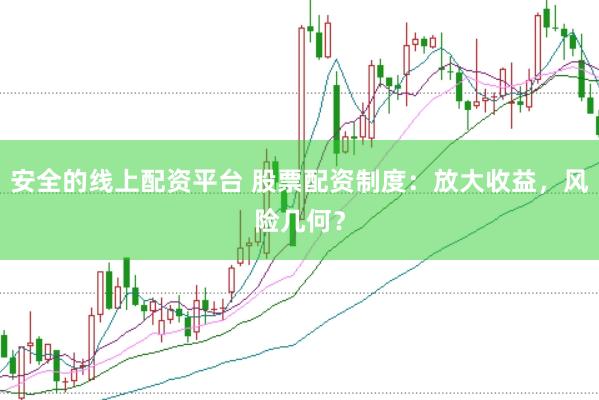 安全的线上配资平台 股票配资制度：放大收益，风险几何？