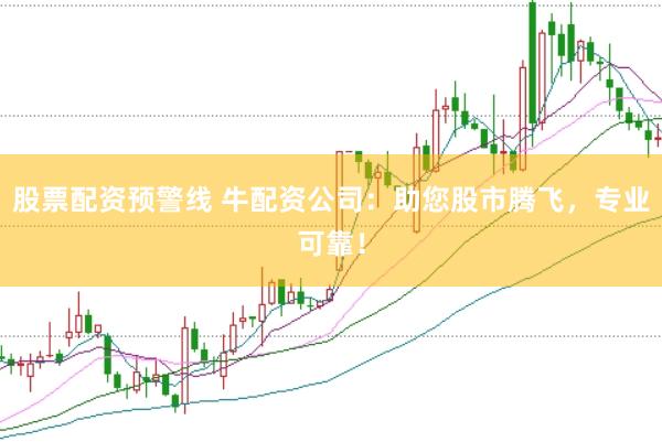 股票配资预警线 牛配资公司：助您股市腾飞，专业可靠！