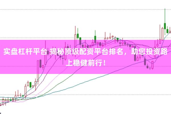 实盘杠杆平台 揭秘顶级配资平台排名，助您投资路上稳健前行！