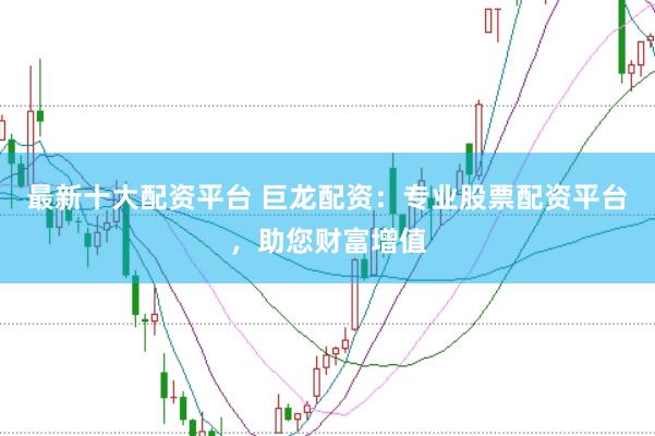最新十大配资平台 巨龙配资：专业股票配资平台，助您财富增值