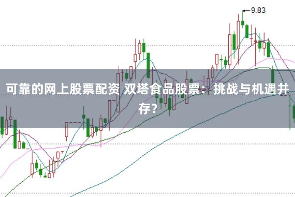 可靠的网上股票配资 双塔食品股票：挑战与机遇并存？