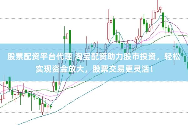 股票配资平台代理 淘宝配资助力股市投资，轻松实现资金放大，股票交易更灵活！