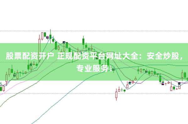 股票配资开户 正规配资平台网址大全：安全炒股，专业服务！