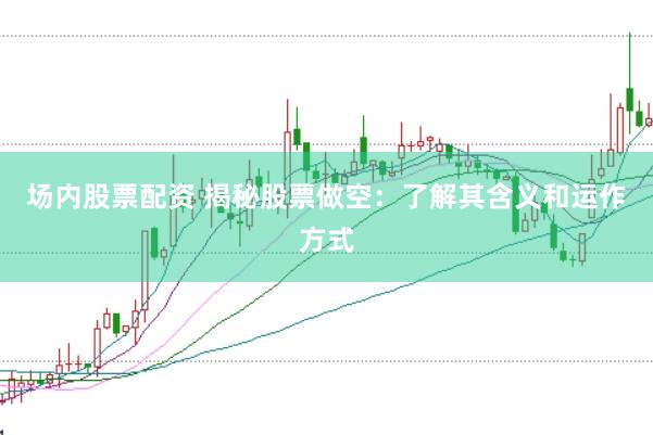 场内股票配资 揭秘股票做空：了解其含义和运作方式
