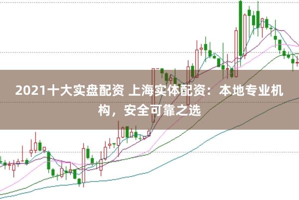 2021十大实盘配资 上海实体配资：本地专业机构，安全可靠之选
