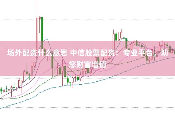 场外配资什么意思 中信股票配资：专业平台，助您财富增值