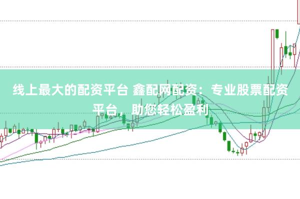 线上最大的配资平台 鑫配网配资：专业股票配资平台，助您轻松盈利