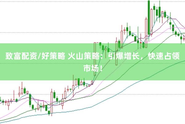 致富配资/好策略 火山策略：引爆增长，快速占领市场！