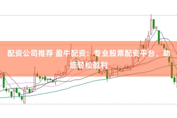 配资公司推荐 盈牛配资：专业股票配资平台，助您轻松盈利