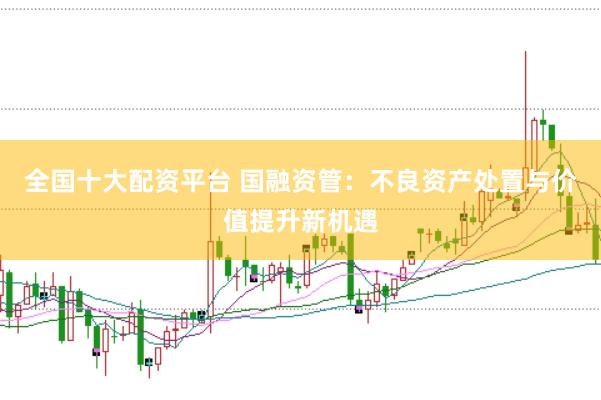 全国十大配资平台 国融资管：不良资产处置与价值提升新机遇