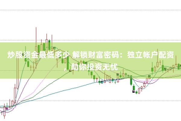 炒股资金最低多少 解锁财富密码：独立帐户配资，助你投资无忧