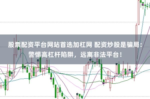 股票配资平台网站首选加杠网 配资炒股是骗局：警惕高杠杆陷阱，远离非法平台！